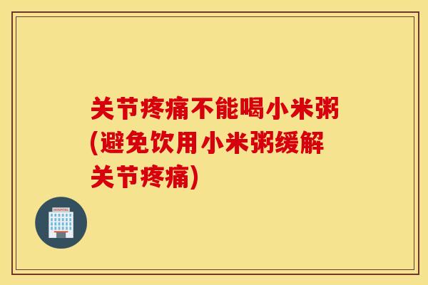 关节不能喝小米粥(避免饮用小米粥缓解关节)