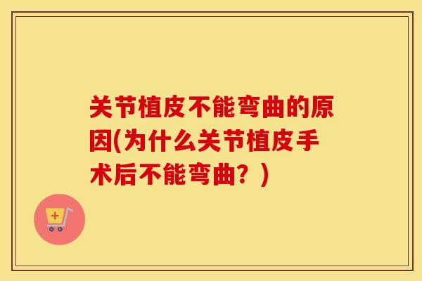 关节植皮不能弯曲的原因(为什么关节植皮手术后不能弯曲？)