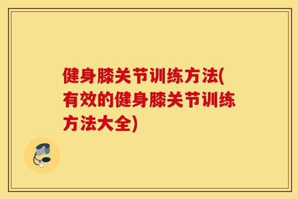 健身膝关节训练方法(有效的健身膝关节训练方法大全)