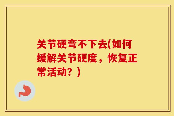关节硬弯不下去(如何缓解关节硬度，恢复正常活动？)