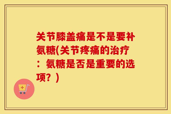 关节膝盖痛是不是要补氨糖(关节的：氨糖是否是重要的选项？)