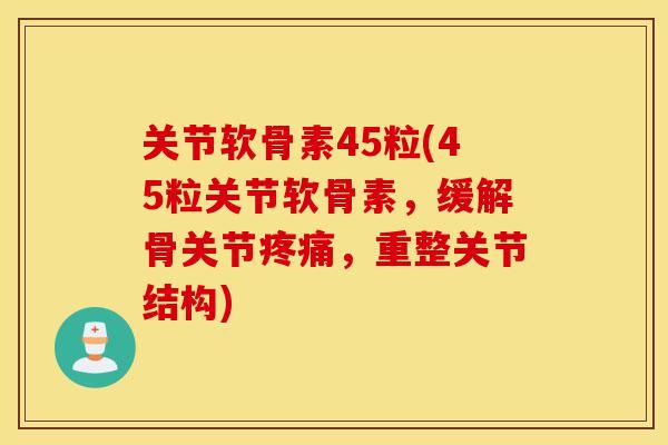关节软骨素45粒(45粒关节软骨素，缓解骨关节，重整关节结构)