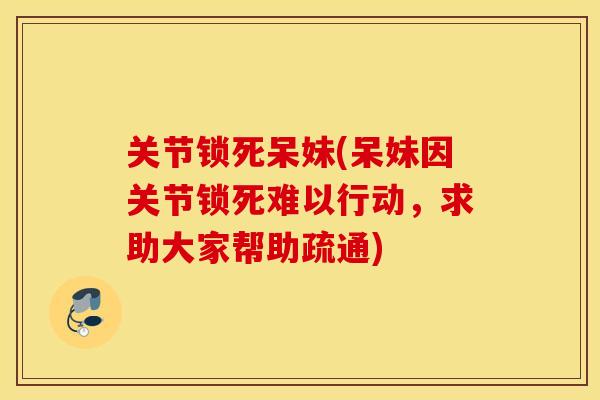 关节锁死呆妹(呆妹因关节锁死难以行动，求助大家帮助疏通)