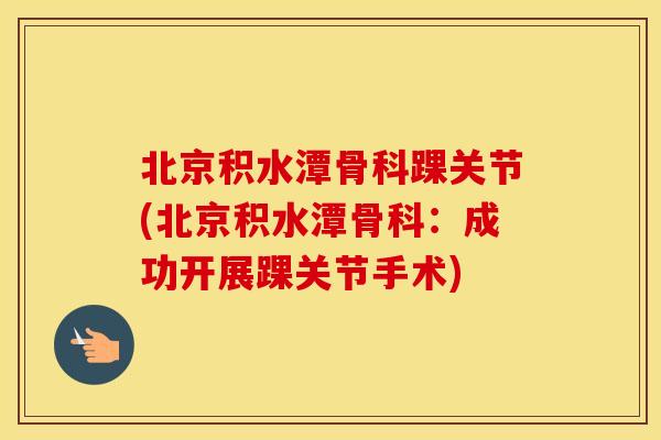 北京积水潭骨科踝关节(北京积水潭骨科：成功开展踝关节手术)