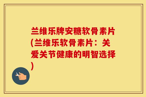 兰维乐牌安糖软骨素片(兰维乐软骨素片：关爱关节健康的明智选择)