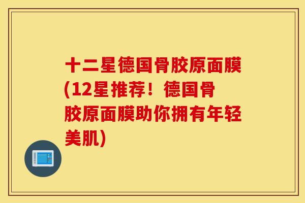 十二星德国骨胶原面膜(12星推荐！德国骨胶原面膜助你拥有年轻美肌)