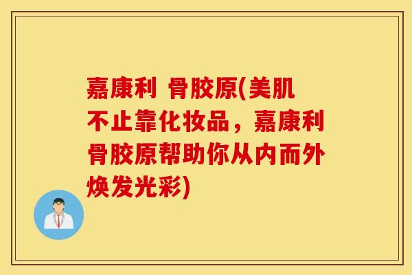 嘉康利 骨胶原(美肌不止靠化妆品，嘉康利骨胶原帮助你从内而外焕发光彩)
