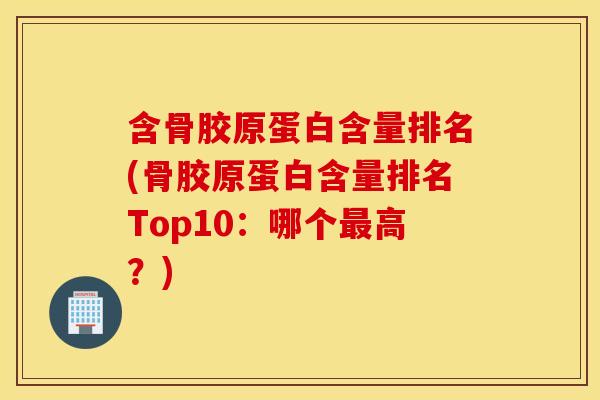 含骨胶原蛋白含量排名(骨胶原蛋白含量排名Top10：哪个高？)