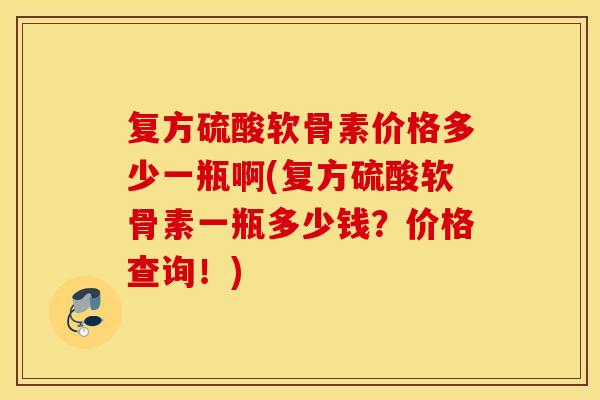 复方硫酸软骨素价格多少一瓶啊(复方硫酸软骨素一瓶多少钱？价格查询！)