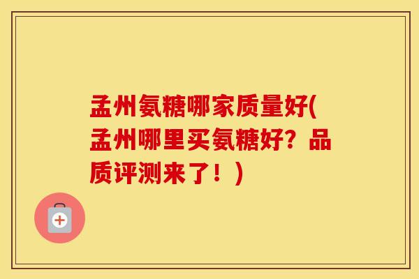 孟州氨糖哪家质量好(孟州哪里买氨糖好？品质评测来了！)