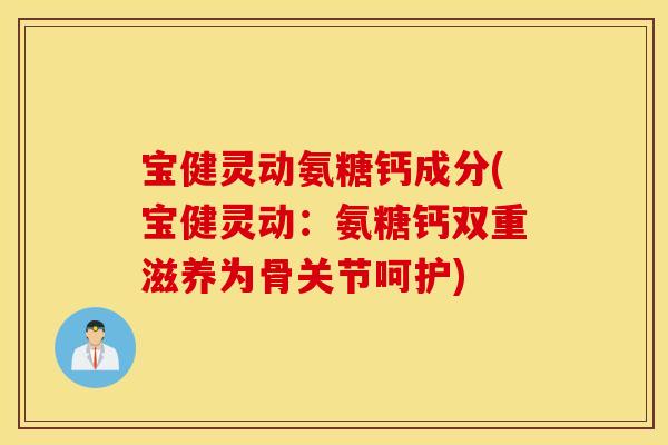 宝健灵动氨糖钙成分(宝健灵动：氨糖钙双重滋养为骨关节呵护)