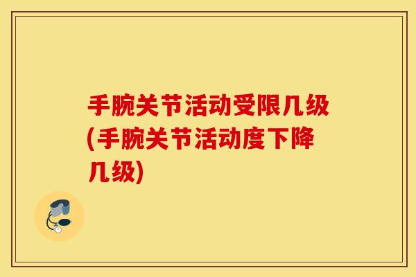手腕关节活动受限几级(手腕关节活动度下降几级)