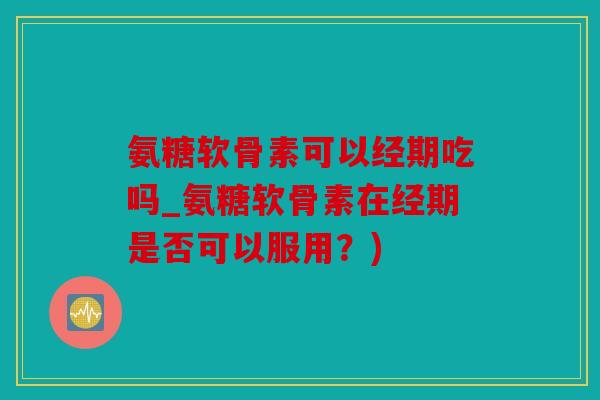 氨糖软骨素可以经期吃吗_氨糖软骨素在经期是否可以服用？)