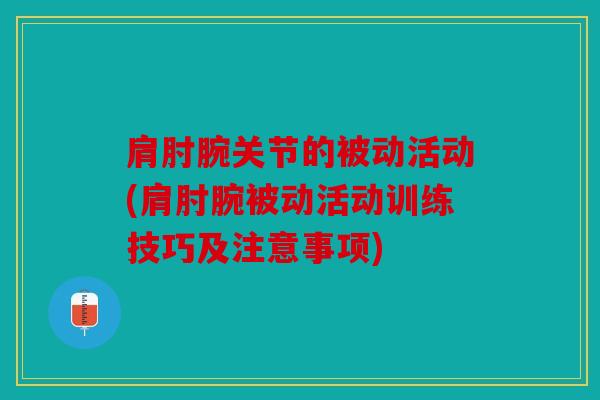 肩肘腕关节的被动活动(肩肘腕被动活动训练技巧及注意事项)