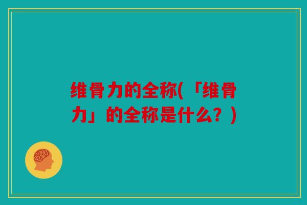 维骨力的全称(「维骨力」的全称是什么？)