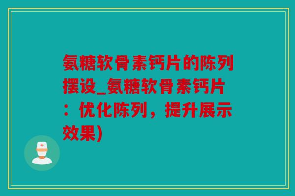 氨糖软骨素钙片的陈列摆设_氨糖软骨素钙片：优化陈列，提升展示效果)