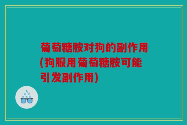 葡萄糖胺对狗的副作用(狗服用葡萄糖胺可能引发副作用)
