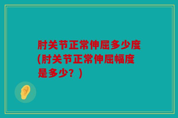 肘关节正常伸屈多少度(肘关节正常伸屈幅度是多少？)