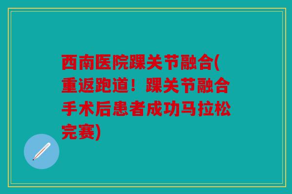 西南医院踝关节融合(重返跑道！踝关节融合手术后患者成功马拉松完赛)