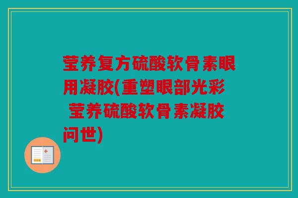 莹养复方硫酸软骨素眼用凝胶(重塑眼部光彩 莹养硫酸软骨素凝胶问世)