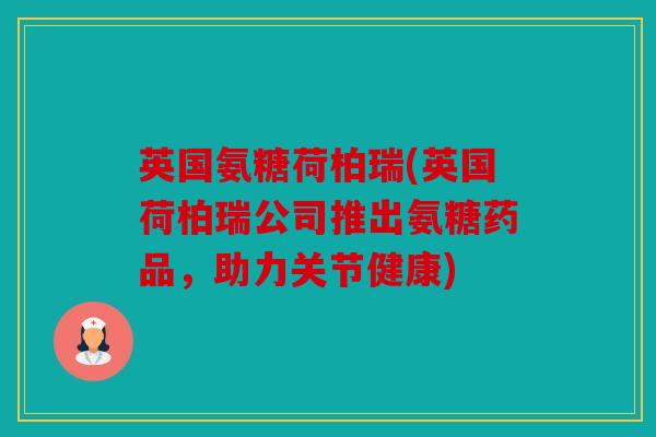 英国氨糖荷柏瑞(英国荷柏瑞公司推出氨糖药品，助力关节健康)