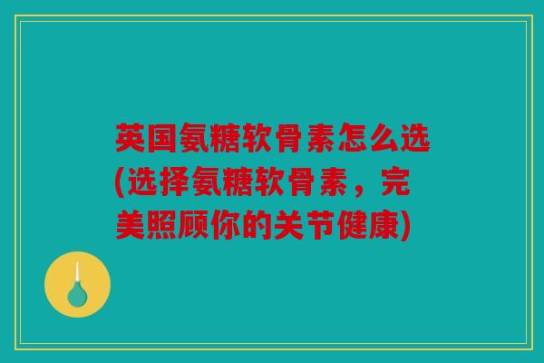 英国氨糖软骨素怎么选(选择氨糖软骨素，完美照顾你的关节健康)