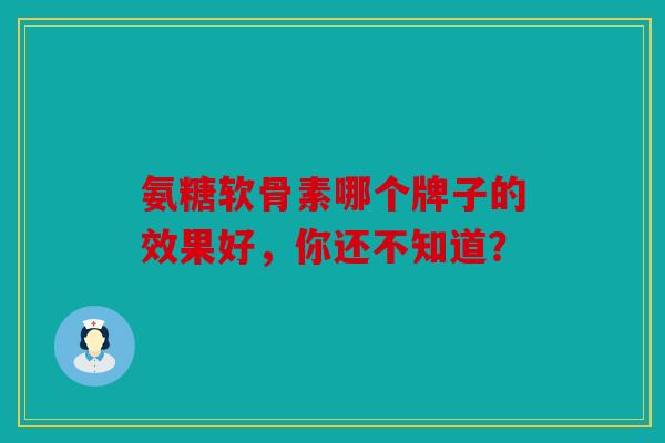 氨糖软骨素哪个牌子的效果好，你还不知道？