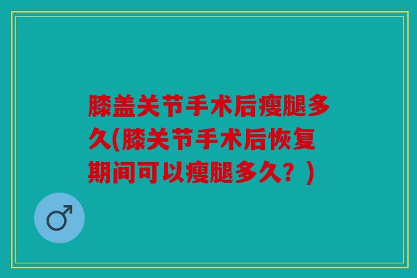 膝盖关节手术后瘦腿多久(膝关节手术后恢复期间可以瘦腿多久？)
