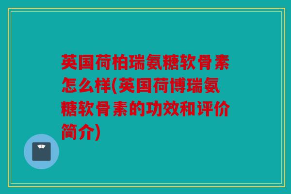 英国荷柏瑞氨糖软骨素怎么样(英国荷博瑞氨糖软骨素的功效和评价简介)