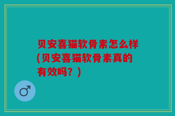 贝安喜猫软骨素怎么样(贝安喜猫软骨素真的有效吗？)