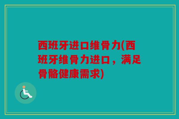 西班牙进口维骨力(西班牙维骨力进口，满足骨骼健康需求)