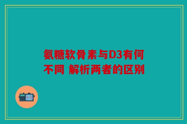 氨糖软骨素与D3有何不同 解析两者的区别