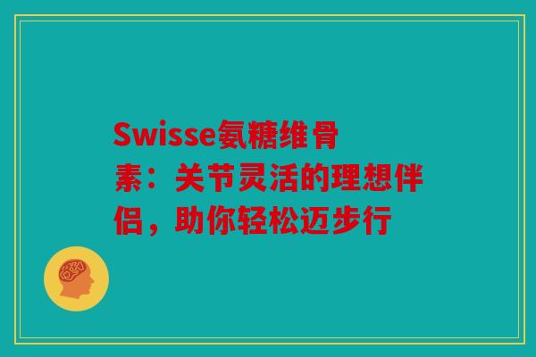 Swisse氨糖维骨素：关节灵活的理想伴侣，助你轻松迈步行