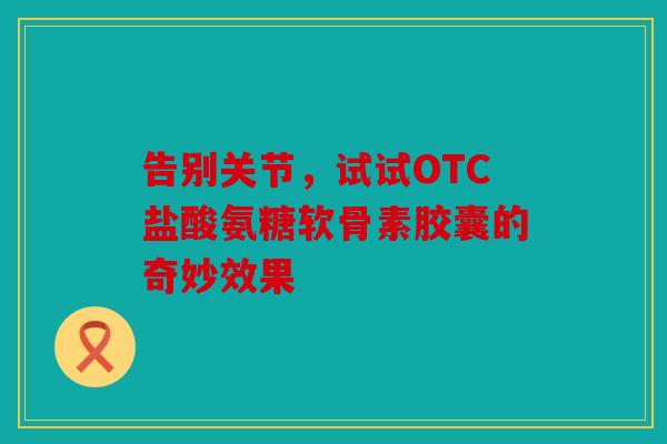 告别关节，试试OTC盐酸氨糖软骨素胶囊的奇妙效果