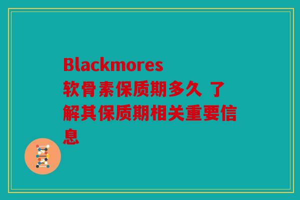 Blackmores软骨素保质期多久 了解其保质期相关重要信息
