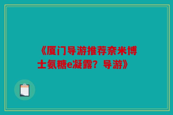《厦门导游推荐奈米博士氨糖e凝露？导游》