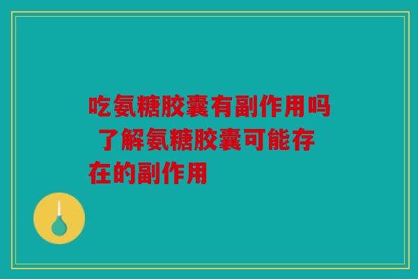 吃氨糖胶囊有副作用吗 了解氨糖胶囊可能存在的副作用