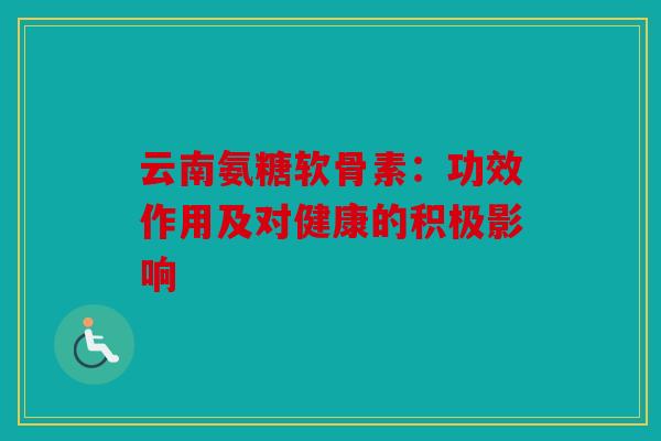 云南氨糖软骨素：功效作用及对健康的积极影响