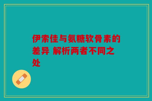 伊索佳与氨糖软骨素的差异 解析两者不同之处