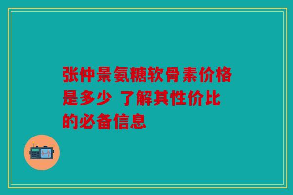 张仲景氨糖软骨素价格是多少 了解其性价比的必备信息