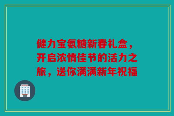 健力宝氨糖新春礼盒，开启浓情佳节的活力之旅，送你满满新年祝福
