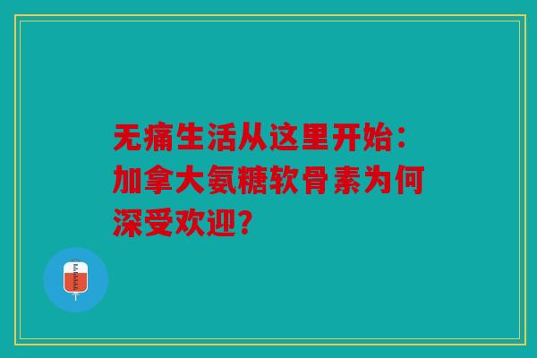 无痛生活从这里开始：加拿大氨糖软骨素为何深受欢迎？