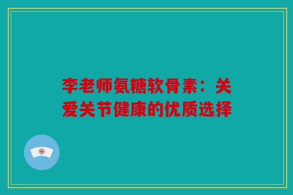 李老师氨糖软骨素：关爱关节健康的优质选择