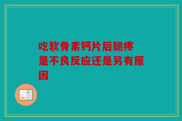 吃软骨素钙片后腿疼 是不良反应还是另有原因