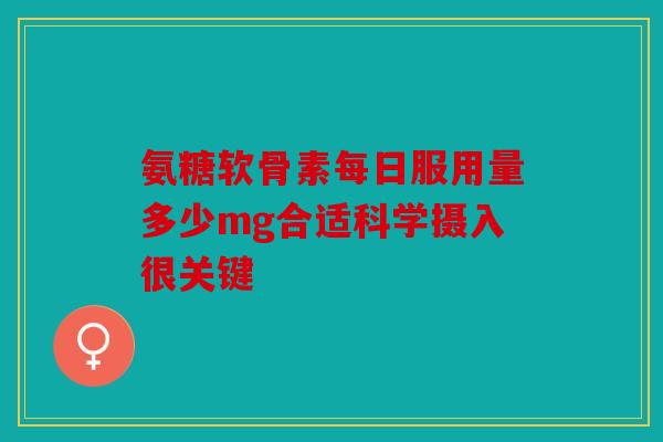 氨糖软骨素每日服用量多少mg合适科学摄入很关键
