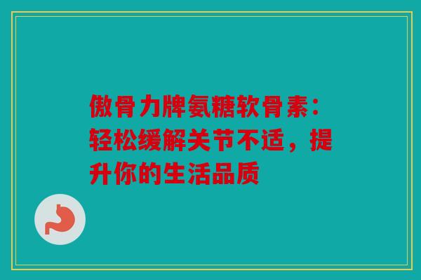傲骨力牌氨糖软骨素：轻松缓解关节不适，提升你的生活品质