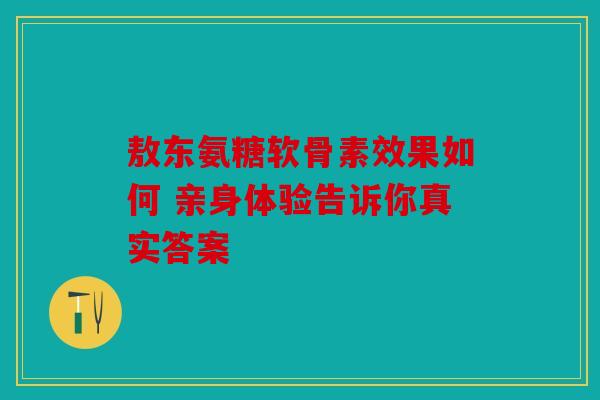 敖东氨糖软骨素效果如何 亲身体验告诉你真实答案