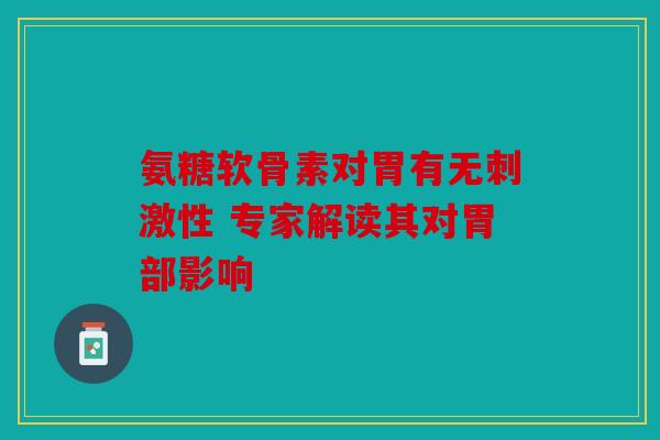 氨糖软骨素对胃有无刺激性 专家解读其对胃部影响