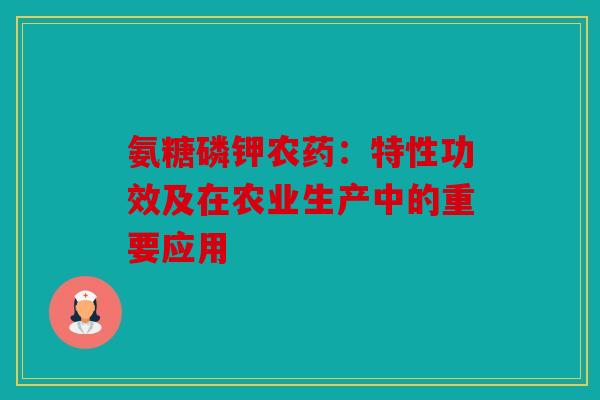氨糖磷钾农药：特性功效及在农业生产中的重要应用