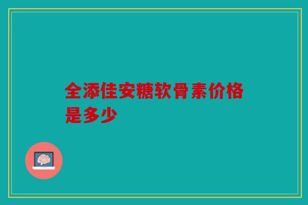 全添佳安糖软骨素价格是多少
